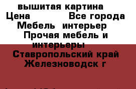 вышитая картина  › Цена ­ 8 000 - Все города Мебель, интерьер » Прочая мебель и интерьеры   . Ставропольский край,Железноводск г.